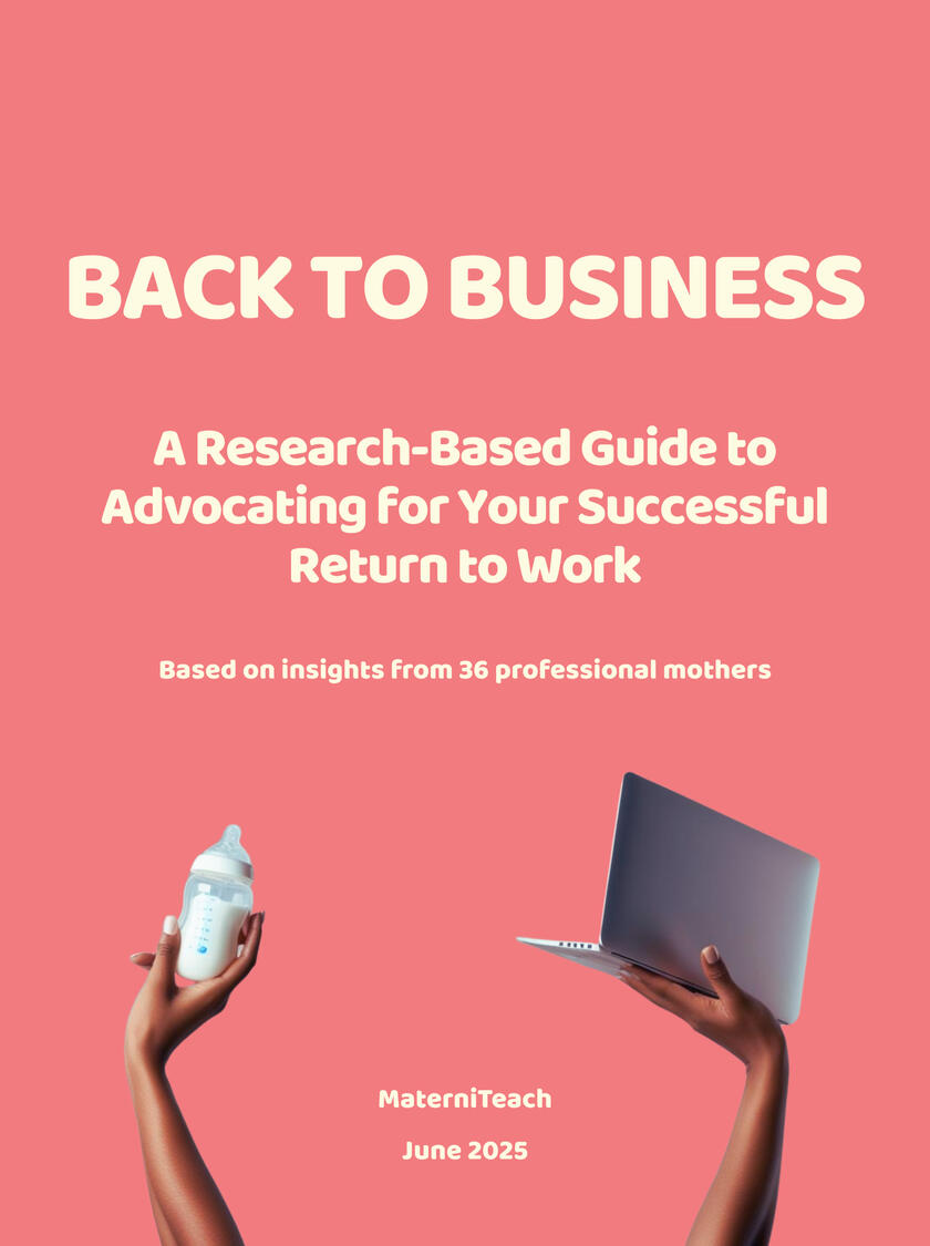MaterniTeach Back to Business - A Research-Based Guide for Advocating for Your Successful Return to Work. An independent study based on insights from 36 professional mothers.